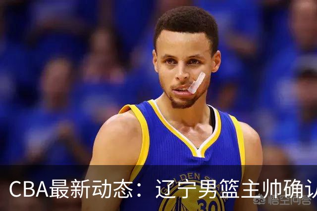 CBA最新动态：辽宁男篮主帅确认，崔永熙或将离开广东宏远
